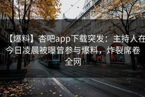 【爆料】杏吧app下载突发：主持人在今日凌晨被曝曾参与爆料，炸裂席卷全网