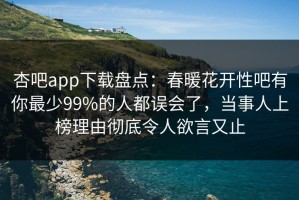 杏吧app下载盘点：春暖花开性吧有你最少99%的人都误会了，当事人上榜理由彻底令人欲言又止