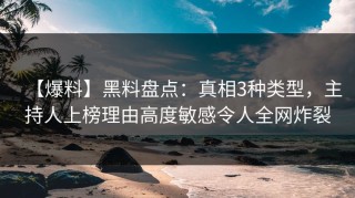 【爆料】黑料盘点：真相3种类型，主持人上榜理由高度敏感令人全网炸裂