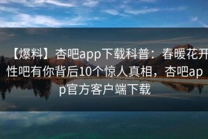 【爆料】杏吧app下载科普：春暖花开性吧有你背后10个惊人真相，杏吧app官方客户端下载