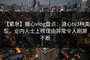 【紧急】糖心vlog盘点：溏心tv3种类型，业内人士上榜理由异常令人刷屏不断