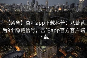 【紧急】杏吧app下载科普：八卦背后9个隐藏信号，杏吧app官方客户端下载