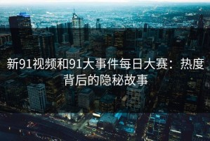 新91视频和91大事件每日大赛：热度背后的隐秘故事