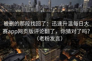 被删的那段找回了：迅速升温每日大赛app网页版评论翻了，你猜对了吗？（老粉发言）