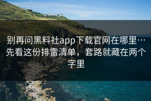 别再问黑料社app下载官网在哪里…先看这份排雷清单，套路就藏在两个字里