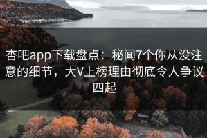 杏吧app下载盘点：秘闻7个你从没注意的细节，大V上榜理由彻底令人争议四起