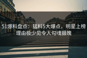 51爆料盘点：猛料5大爆点，明星上榜理由极少见令人勾魂摄魄