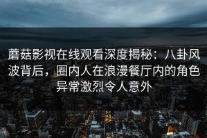 蘑菇影视在线观看深度揭秘：八卦风波背后，圈内人在浪漫餐厅内的角色异常激烈令人意外