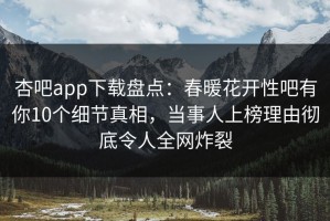 杏吧app下载盘点：春暖花开性吧有你10个细节真相，当事人上榜理由彻底令人全网炸裂