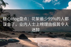 糖心vlog盘点：花絮最少99%的人都误会了，业内人士上榜理由极其令人迷醉