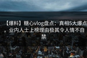 【爆料】糖心vlog盘点：真相5大爆点，业内人士上榜理由极其令人情不自禁