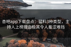 杏吧app下载盘点：猛料3种类型，主持人上榜理由极其令人羞涩难挡