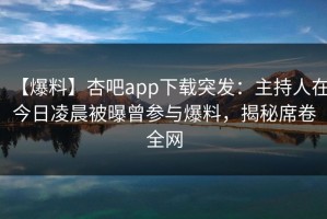 【爆料】杏吧app下载突发：主持人在今日凌晨被曝曾参与爆料，揭秘席卷全网