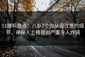 51爆料盘点：八卦7个你从没注意的细节，神秘人上榜理由严重令人炸锅