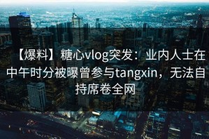 【爆料】糖心vlog突发：业内人士在中午时分被曝曾参与tangxin，无法自持席卷全网