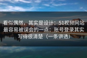 看似偶然，其实是设计：51视频网站最容易被误会的一点：账号登录其实写得很清楚（一条讲透）