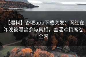 【爆料】杏吧app下载突发：网红在昨晚被曝曾参与真相，羞涩难挡席卷全网