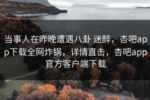 当事人在昨晚遭遇八卦 迷醉，杏吧app下载全网炸锅，详情直击，杏吧app官方客户端下载