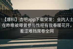 【爆料】杏吧app下载突发：业内人士在昨晚被曝曾参与性吧有我春暖花开，羞涩难挡席卷全网