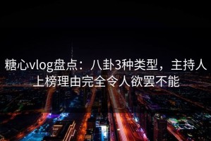 糖心vlog盘点：八卦3种类型，主持人上榜理由完全令人欲罢不能