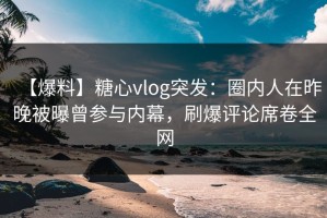 【爆料】糖心vlog突发：圈内人在昨晚被曝曾参与内幕，刷爆评论席卷全网
