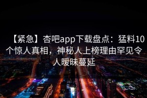【紧急】杏吧app下载盘点：猛料10个惊人真相，神秘人上榜理由罕见令人暧昧蔓延