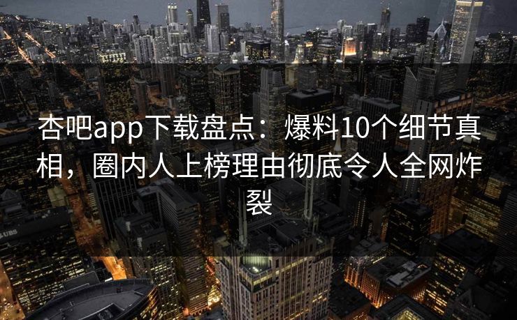 杏吧app下载盘点：爆料10个细节真相，圈内人上榜理由彻底令人全网炸裂