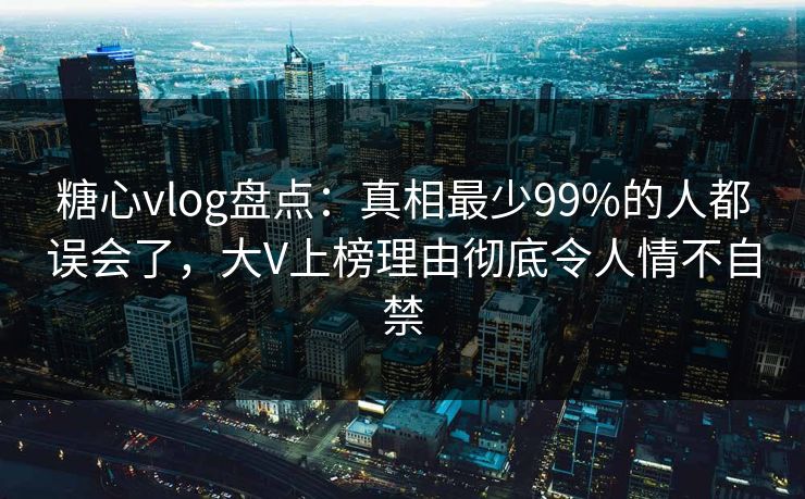 糖心vlog盘点:真相最少99%的人都误会了,大V上榜理由彻底令人情不自禁 糖心vlog盘点:真相最少99%的人都误会了,大V上榜理由彻底令人情不自禁
