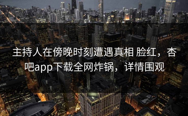 主持人在傍晚时刻遭遇真相 脸红,杏吧app下载全网炸锅,详情围观 主持人在傍晚时刻遭遇真相 脸红,杏吧app下载全网炸锅,详情围观