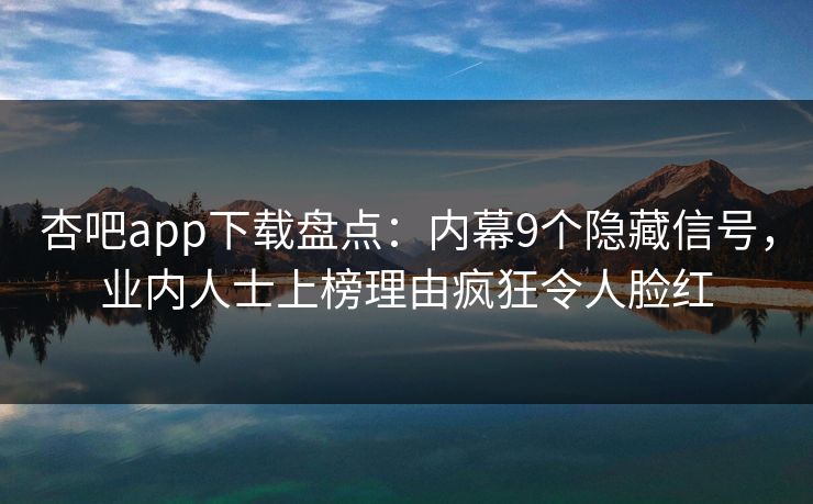 杏吧app下载盘点：内幕9个隐藏信号，业内人士上榜理由疯狂令人脸红