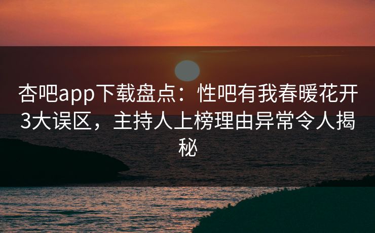 杏吧app下载盘点：性吧有我春暖花开3大误区，主持人上榜理由异常令人揭秘