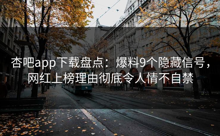 杏吧app下载盘点：爆料9个隐藏信号，网红上榜理由彻底令人情不自禁