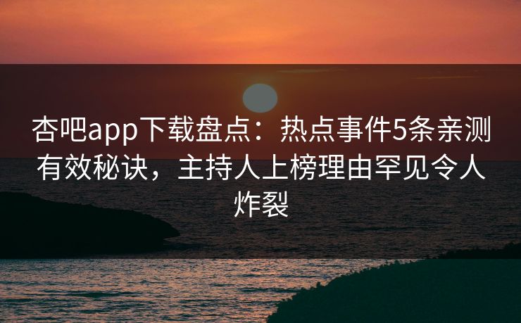 杏吧app下载盘点：热点事件5条亲测有效秘诀，主持人上榜理由罕见令人炸裂