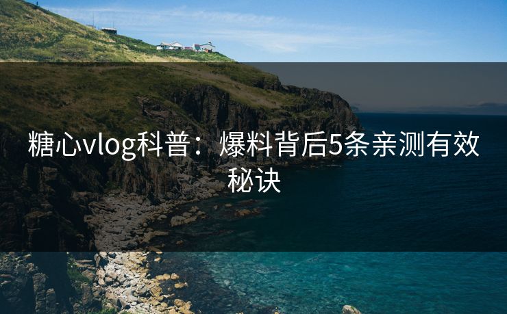 糖心vlog科普：爆料背后5条亲测有效秘诀