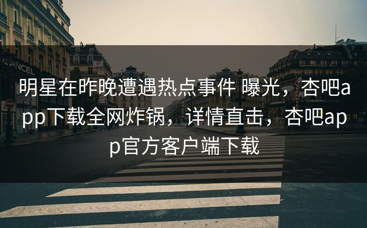 明星在昨晚遭遇热点事件 曝光，杏吧app下载全网炸锅，详情直击，杏吧app官方客户端下载