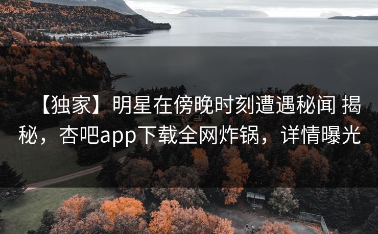 【独家】明星在傍晚时刻遭遇秘闻 揭秘，杏吧app下载全网炸锅，详情曝光