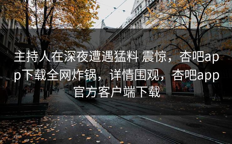 主持人在深夜遭遇猛料 震惊,杏吧app下载全网炸锅,详情围观,杏吧app官方客户端下载 主持人在深夜遭遇猛料 震惊,杏吧app下载全网炸锅,详情围观,杏吧app官方客户端下载