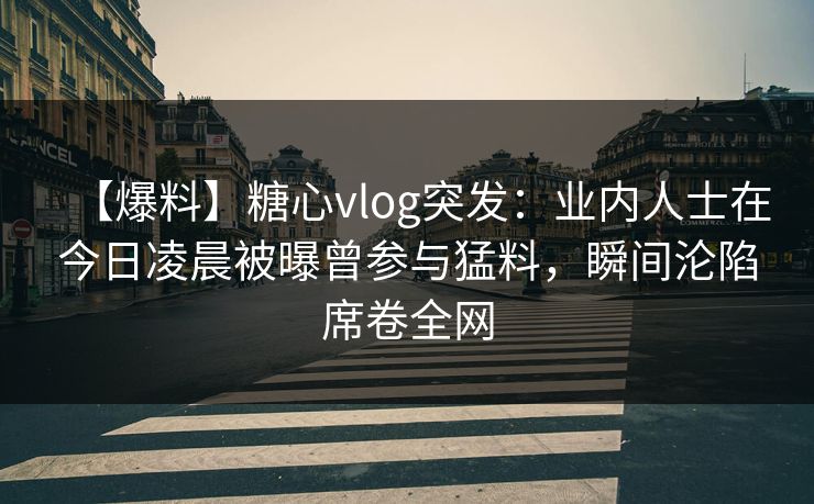 【爆料】糖心vlog突发：业内人士在今日凌晨被曝曾参与猛料，瞬间沦陷席卷全网