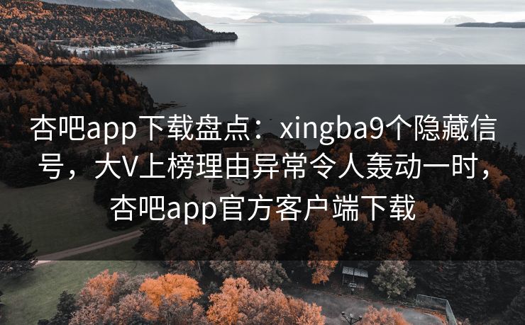 杏吧app下载盘点：xingba9个隐藏信号，大V上榜理由异常令人轰动一时，杏吧app官方客户端下载