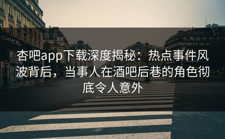 杏吧app下载深度揭秘:热点事件风波背后,当事人在酒吧后巷的角色彻底令人意外 杏吧app下载深度揭秘:热点事件风波背后,当事人在酒吧后巷的角色彻底令人意外