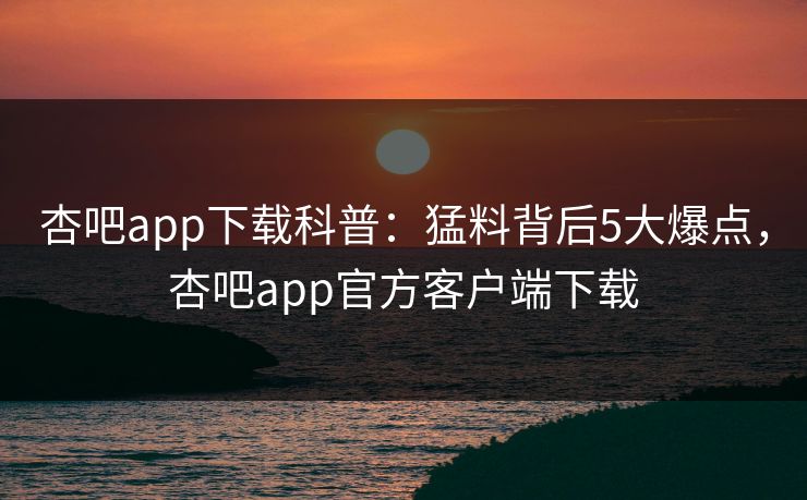 杏吧app下载科普:猛料背后5大爆点,杏吧app官方客户端下载 杏吧app下载科普:猛料背后5大爆点,杏吧app官方客户端下载