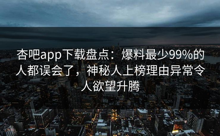 杏吧app下载盘点：爆料最少99%的人都误会了，神秘人上榜理由异常令人欲望升腾