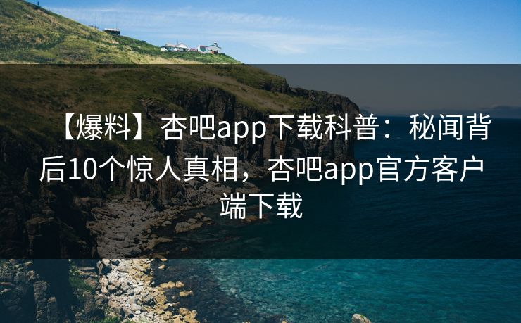 【爆料】杏吧app下载科普：秘闻背后10个惊人真相，杏吧app官方客户端下载