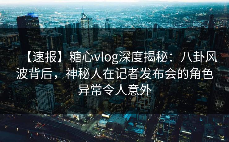 【速报】糖心vlog深度揭秘：八卦风波背后，神秘人在记者发布会的角色异常令人意外