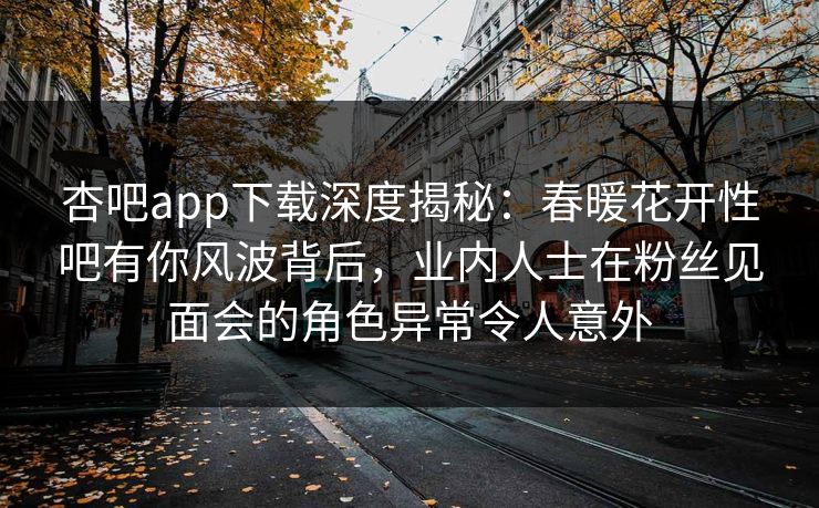 杏吧app下载深度揭秘：春暖花开性吧有你风波背后，业内人士在粉丝见面会的角色异常令人意外