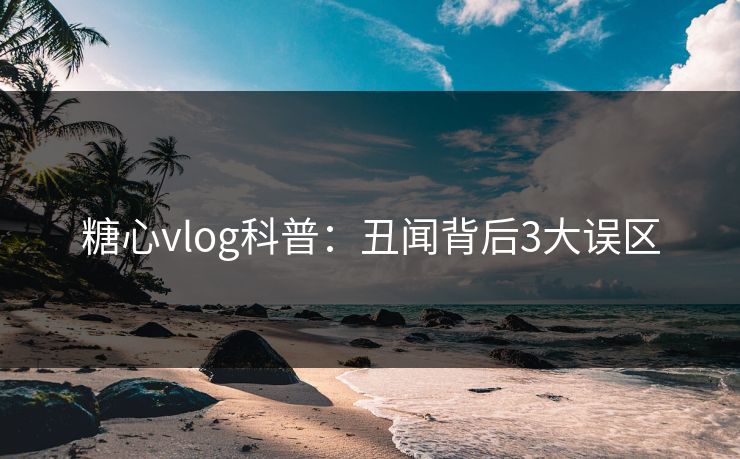糖心vlog科普:丑闻背后3大误区 糖心vlog科普:丑闻背后3大误区