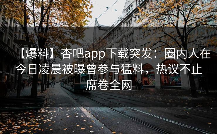 【爆料】杏吧app下载突发：圈内人在今日凌晨被曝曾参与猛料，热议不止席卷全网