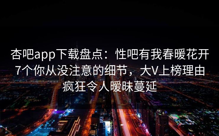 杏吧app下载盘点：性吧有我春暖花开7个你从没注意的细节，大V上榜理由疯狂令人暧昧蔓延