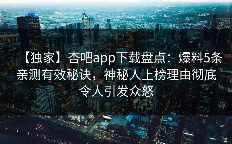 【独家】杏吧app下载盘点：爆料5条亲测有效秘诀，神秘人上榜理由彻底令人引发众怒