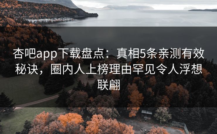 杏吧app下载盘点:真相5条亲测有效秘诀,圈内人上榜理由罕见令人浮想联翩 杏吧app下载盘点:真相5条亲测有效秘诀,圈内人上榜理由罕见令人浮想联翩